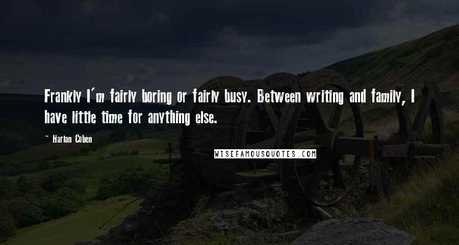 Harlan Coben Quotes: Frankly I'm fairly boring or fairly busy. Between writing and family, I have little time for anything else.