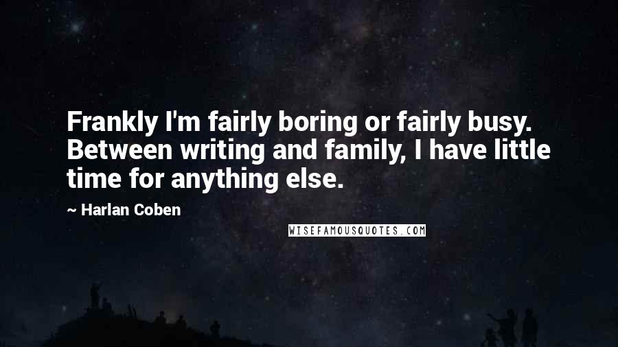 Harlan Coben Quotes: Frankly I'm fairly boring or fairly busy. Between writing and family, I have little time for anything else.