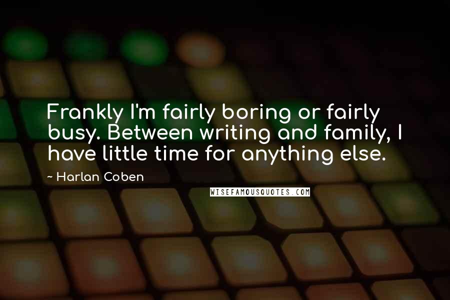 Harlan Coben Quotes: Frankly I'm fairly boring or fairly busy. Between writing and family, I have little time for anything else.