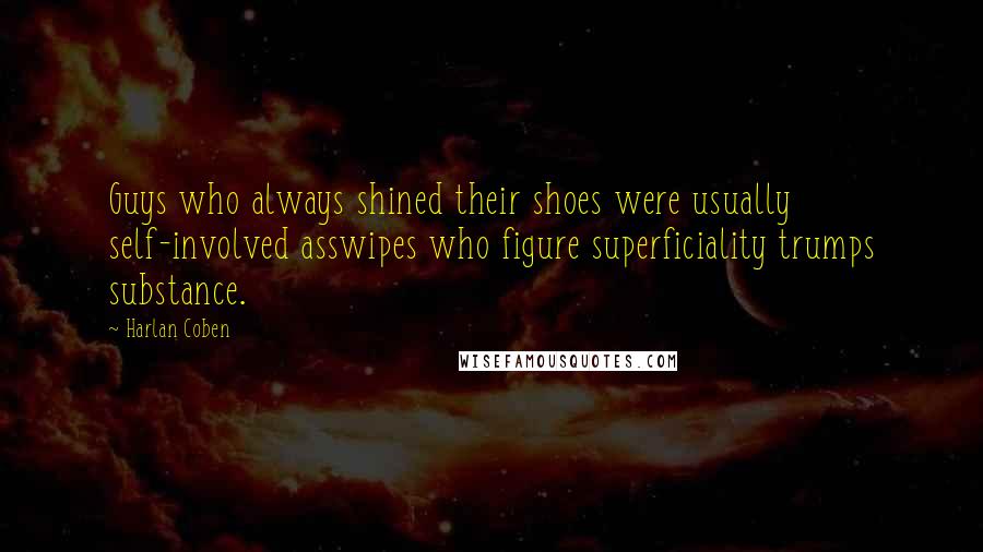 Harlan Coben Quotes: Guys who always shined their shoes were usually self-involved asswipes who figure superficiality trumps substance.