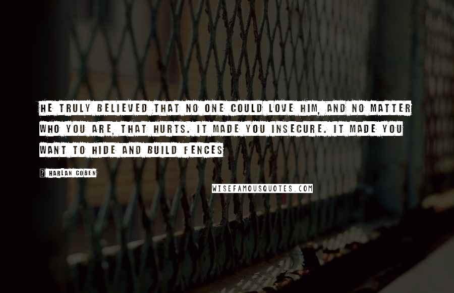 Harlan Coben Quotes: He truly believed that no one could love him, and no matter who you are, that hurts. It made you insecure. It made you want to hide and build fences