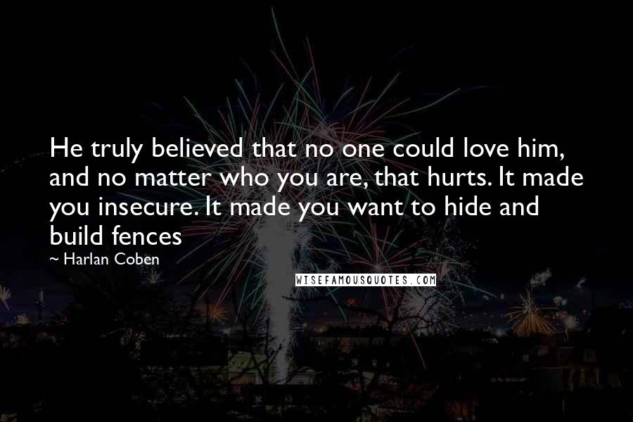 Harlan Coben Quotes: He truly believed that no one could love him, and no matter who you are, that hurts. It made you insecure. It made you want to hide and build fences