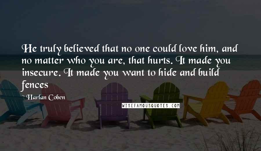 Harlan Coben Quotes: He truly believed that no one could love him, and no matter who you are, that hurts. It made you insecure. It made you want to hide and build fences