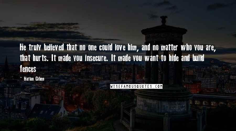 Harlan Coben Quotes: He truly believed that no one could love him, and no matter who you are, that hurts. It made you insecure. It made you want to hide and build fences