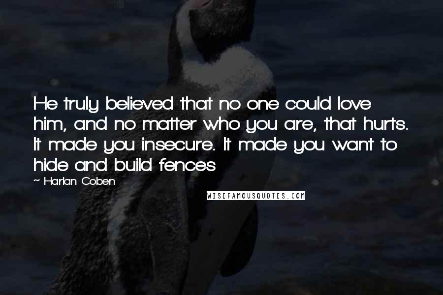 Harlan Coben Quotes: He truly believed that no one could love him, and no matter who you are, that hurts. It made you insecure. It made you want to hide and build fences