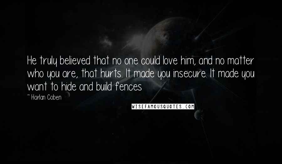 Harlan Coben Quotes: He truly believed that no one could love him, and no matter who you are, that hurts. It made you insecure. It made you want to hide and build fences