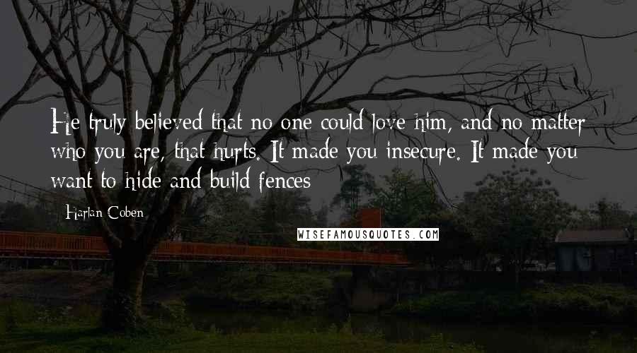 Harlan Coben Quotes: He truly believed that no one could love him, and no matter who you are, that hurts. It made you insecure. It made you want to hide and build fences