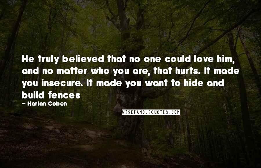 Harlan Coben Quotes: He truly believed that no one could love him, and no matter who you are, that hurts. It made you insecure. It made you want to hide and build fences