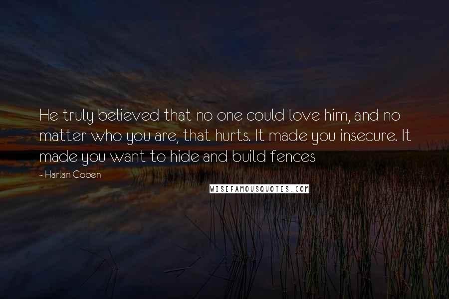 Harlan Coben Quotes: He truly believed that no one could love him, and no matter who you are, that hurts. It made you insecure. It made you want to hide and build fences
