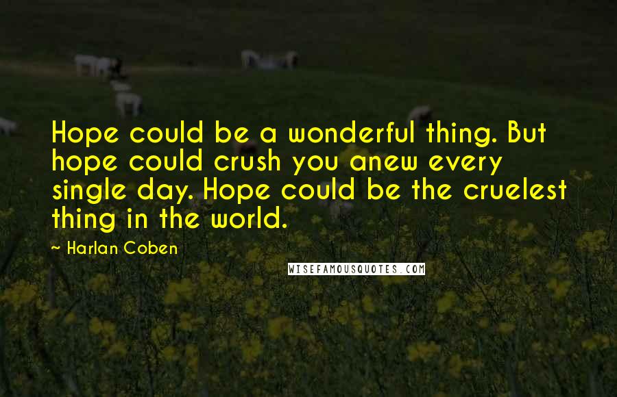 Harlan Coben Quotes: Hope could be a wonderful thing. But hope could crush you anew every single day. Hope could be the cruelest thing in the world.