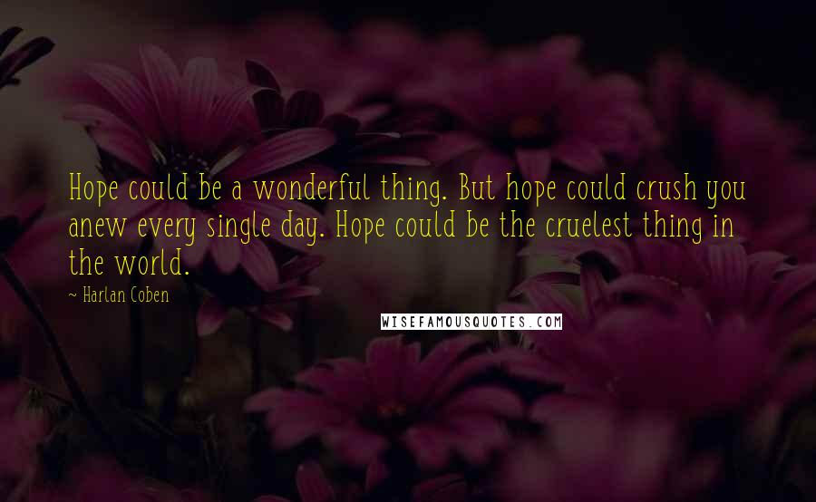 Harlan Coben Quotes: Hope could be a wonderful thing. But hope could crush you anew every single day. Hope could be the cruelest thing in the world.