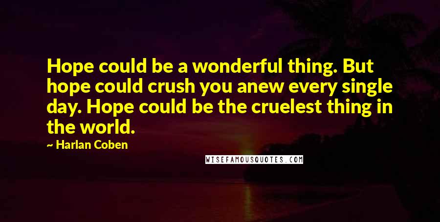 Harlan Coben Quotes: Hope could be a wonderful thing. But hope could crush you anew every single day. Hope could be the cruelest thing in the world.