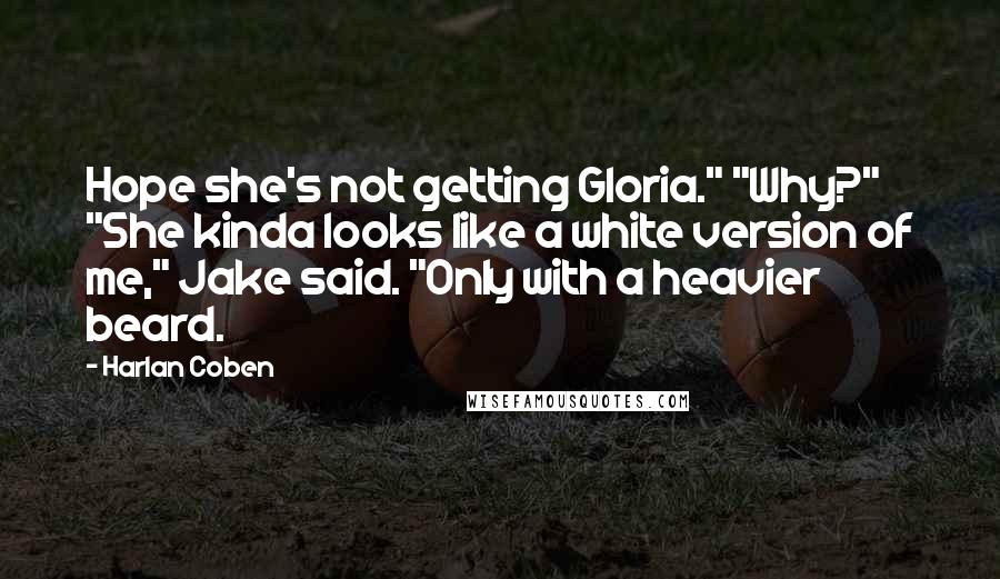 Harlan Coben Quotes: Hope she's not getting Gloria." "Why?" "She kinda looks like a white version of me," Jake said. "Only with a heavier beard.