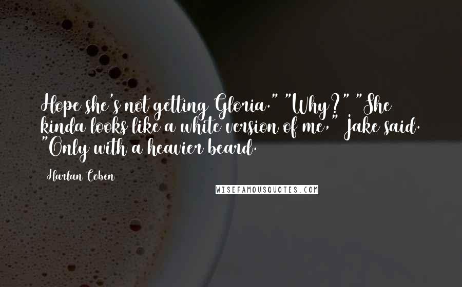 Harlan Coben Quotes: Hope she's not getting Gloria." "Why?" "She kinda looks like a white version of me," Jake said. "Only with a heavier beard.