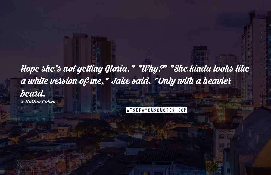 Harlan Coben Quotes: Hope she's not getting Gloria." "Why?" "She kinda looks like a white version of me," Jake said. "Only with a heavier beard.