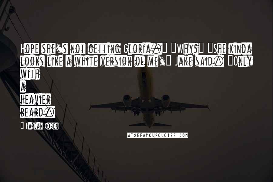 Harlan Coben Quotes: Hope she's not getting Gloria." "Why?" "She kinda looks like a white version of me," Jake said. "Only with a heavier beard.