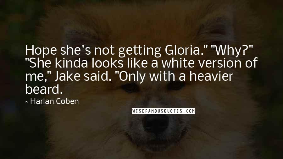 Harlan Coben Quotes: Hope she's not getting Gloria." "Why?" "She kinda looks like a white version of me," Jake said. "Only with a heavier beard.