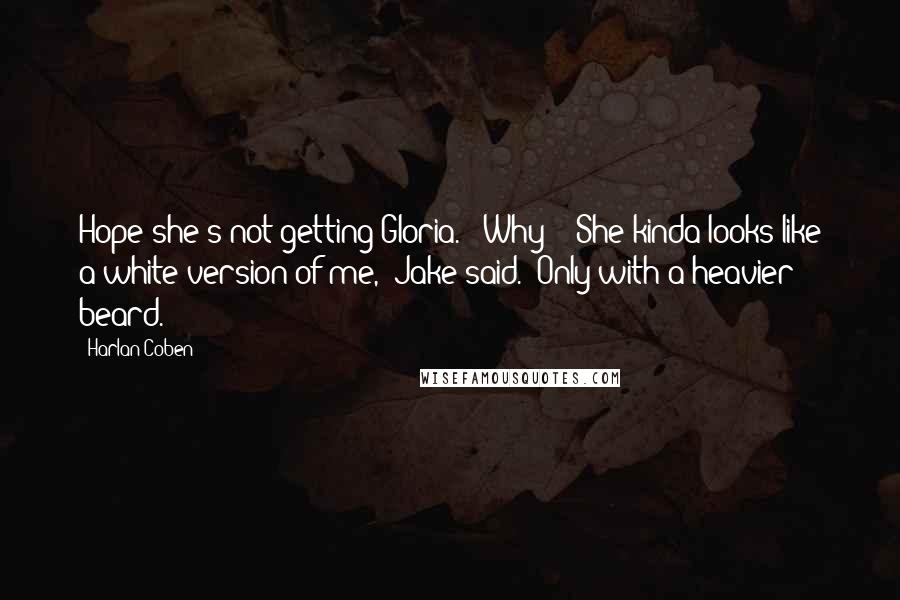 Harlan Coben Quotes: Hope she's not getting Gloria." "Why?" "She kinda looks like a white version of me," Jake said. "Only with a heavier beard.