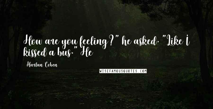 Harlan Coben Quotes: How are you feeling?" he asked. "Like I kissed a bus." He