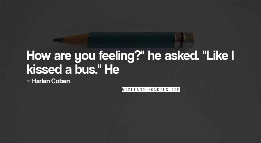 Harlan Coben Quotes: How are you feeling?" he asked. "Like I kissed a bus." He