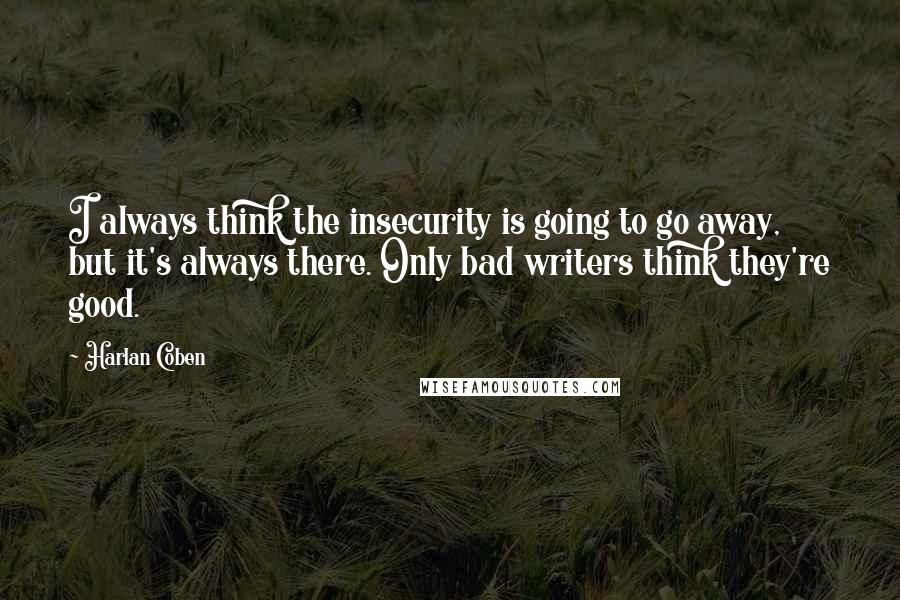 Harlan Coben Quotes: I always think the insecurity is going to go away, but it's always there. Only bad writers think they're good.