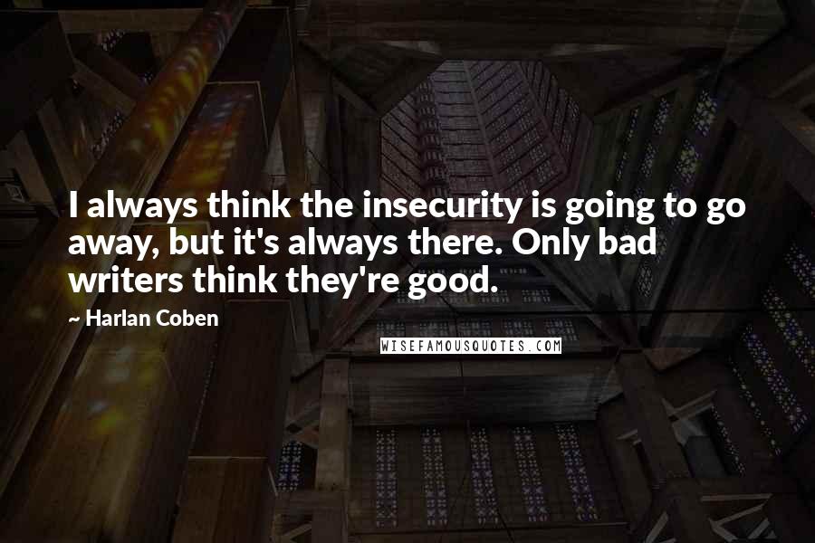Harlan Coben Quotes: I always think the insecurity is going to go away, but it's always there. Only bad writers think they're good.