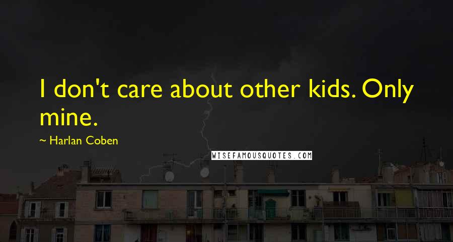 Harlan Coben Quotes: I don't care about other kids. Only mine.