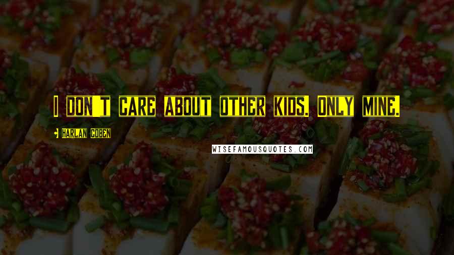 Harlan Coben Quotes: I don't care about other kids. Only mine.
