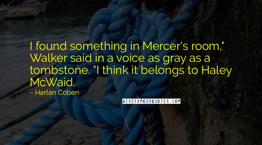 Harlan Coben Quotes: I found something in Mercer's room," Walker said in a voice as gray as a tombstone. "I think it belongs to Haley McWaid.