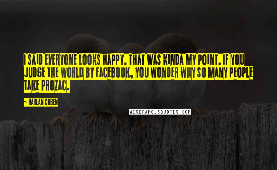 Harlan Coben Quotes: I said everyone looks happy. That was kinda my point. If you judge the world by Facebook, you wonder why so many people take Prozac.