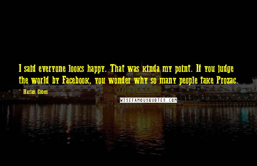 Harlan Coben Quotes: I said everyone looks happy. That was kinda my point. If you judge the world by Facebook, you wonder why so many people take Prozac.