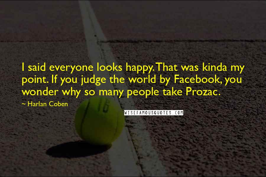 Harlan Coben Quotes: I said everyone looks happy. That was kinda my point. If you judge the world by Facebook, you wonder why so many people take Prozac.