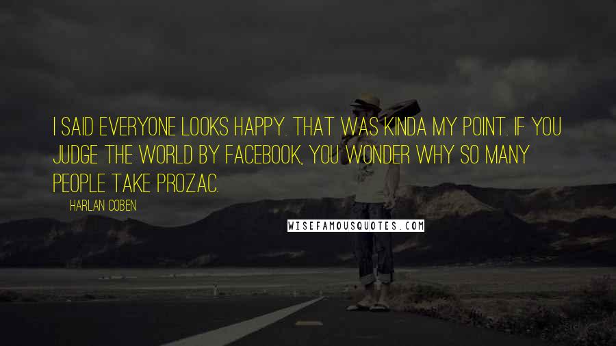 Harlan Coben Quotes: I said everyone looks happy. That was kinda my point. If you judge the world by Facebook, you wonder why so many people take Prozac.