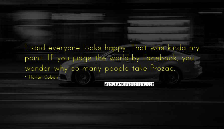 Harlan Coben Quotes: I said everyone looks happy. That was kinda my point. If you judge the world by Facebook, you wonder why so many people take Prozac.