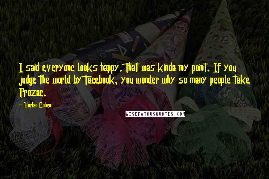 Harlan Coben Quotes: I said everyone looks happy. That was kinda my point. If you judge the world by Facebook, you wonder why so many people take Prozac.