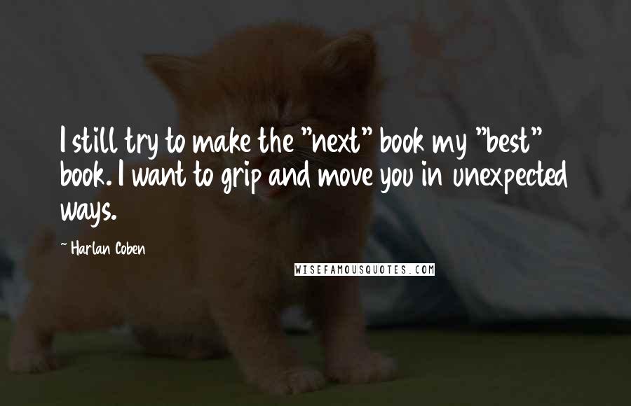Harlan Coben Quotes: I still try to make the "next" book my "best" book. I want to grip and move you in unexpected ways.