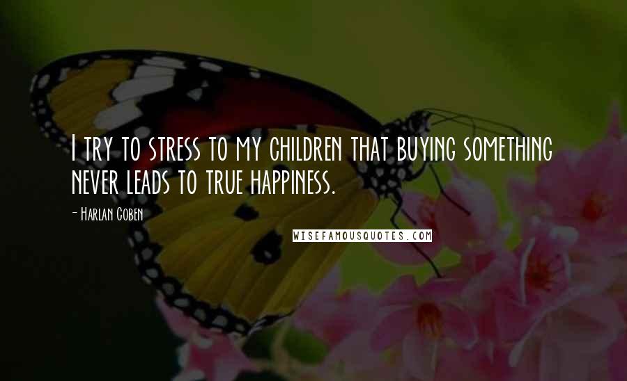Harlan Coben Quotes: I try to stress to my children that buying something never leads to true happiness.
