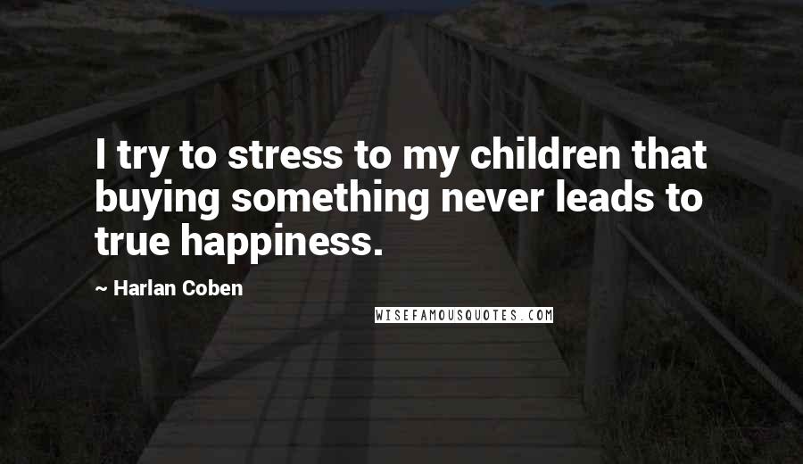 Harlan Coben Quotes: I try to stress to my children that buying something never leads to true happiness.