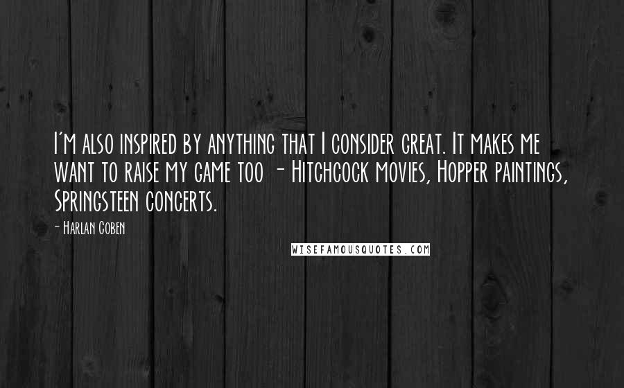 Harlan Coben Quotes: I'm also inspired by anything that I consider great. It makes me want to raise my game too - Hitchcock movies, Hopper paintings, Springsteen concerts.
