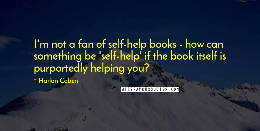 Harlan Coben Quotes: I'm not a fan of self-help books - how can something be 'self-help' if the book itself is purportedly helping you?