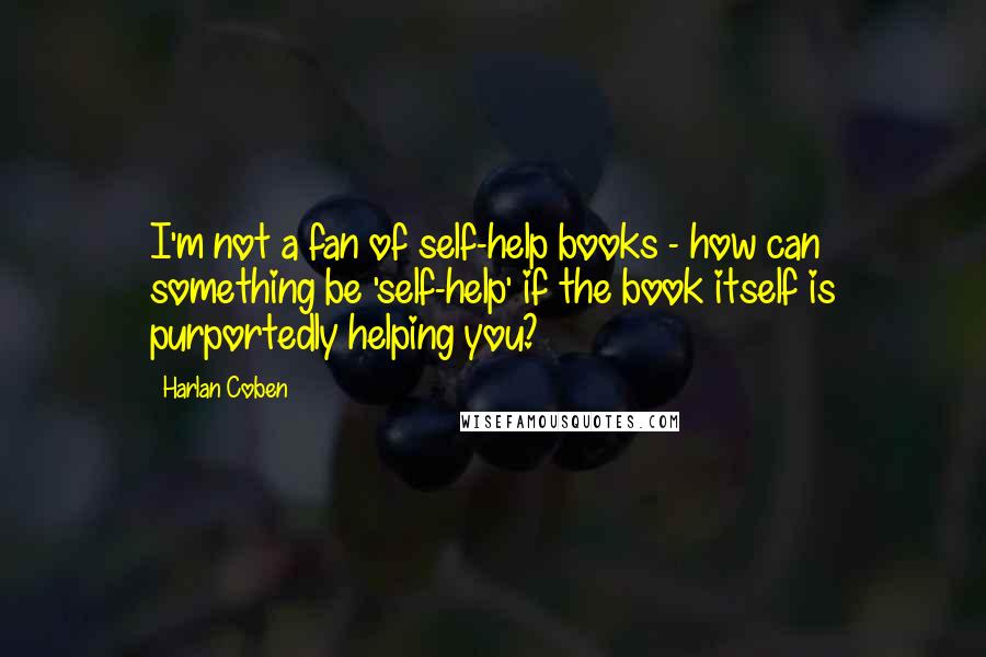 Harlan Coben Quotes: I'm not a fan of self-help books - how can something be 'self-help' if the book itself is purportedly helping you?