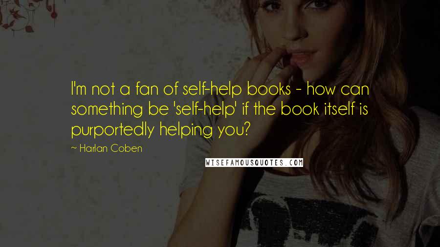 Harlan Coben Quotes: I'm not a fan of self-help books - how can something be 'self-help' if the book itself is purportedly helping you?