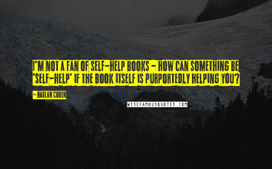 Harlan Coben Quotes: I'm not a fan of self-help books - how can something be 'self-help' if the book itself is purportedly helping you?