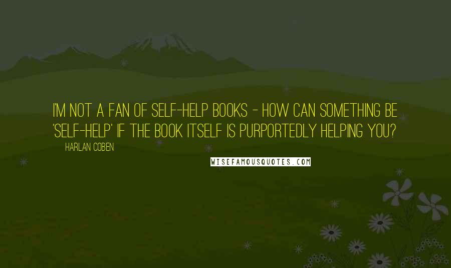 Harlan Coben Quotes: I'm not a fan of self-help books - how can something be 'self-help' if the book itself is purportedly helping you?