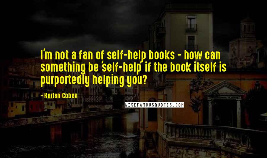 Harlan Coben Quotes: I'm not a fan of self-help books - how can something be 'self-help' if the book itself is purportedly helping you?