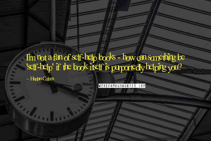 Harlan Coben Quotes: I'm not a fan of self-help books - how can something be 'self-help' if the book itself is purportedly helping you?