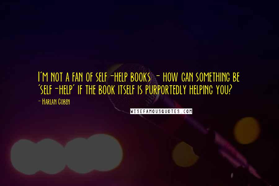 Harlan Coben Quotes: I'm not a fan of self-help books - how can something be 'self-help' if the book itself is purportedly helping you?