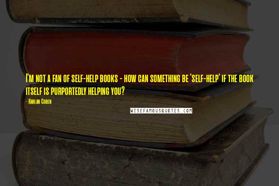 Harlan Coben Quotes: I'm not a fan of self-help books - how can something be 'self-help' if the book itself is purportedly helping you?