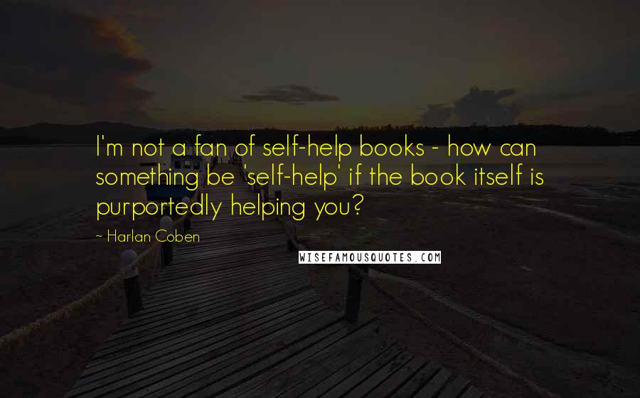 Harlan Coben Quotes: I'm not a fan of self-help books - how can something be 'self-help' if the book itself is purportedly helping you?