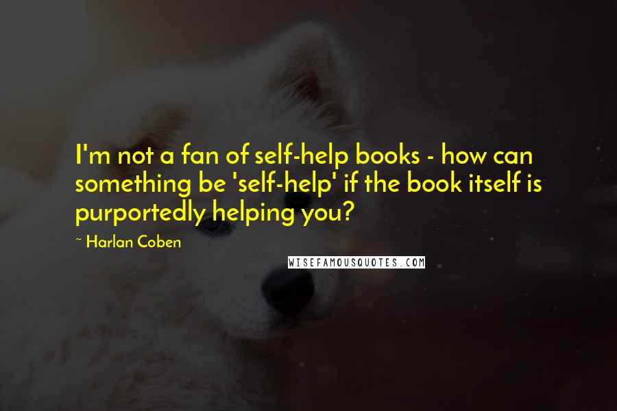 Harlan Coben Quotes: I'm not a fan of self-help books - how can something be 'self-help' if the book itself is purportedly helping you?